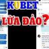 Kubet lừa đảo – Tìm sự thật cho bài phốt lớn của nhà cái